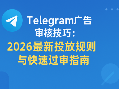 Telegram广告审核技巧：2026最新投放规则与快速过审指南